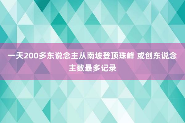 一天200多东说念主从南坡登顶珠峰 或创东说念主数最多记录