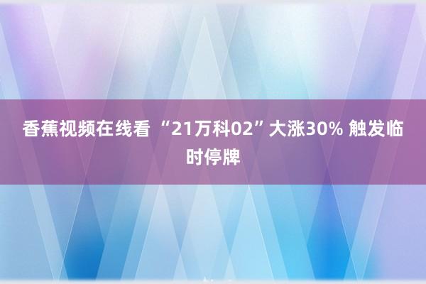 香蕉视频在线看 “21万科02”大涨30% 触发临时停牌