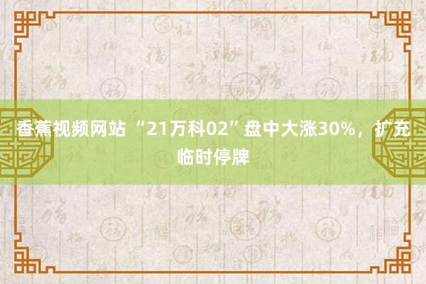 香蕉视频网站 “21万科02”盘中大涨30%，扩充临时停牌